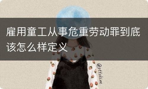 雇用童工从事危重劳动罪到底该怎么样定义