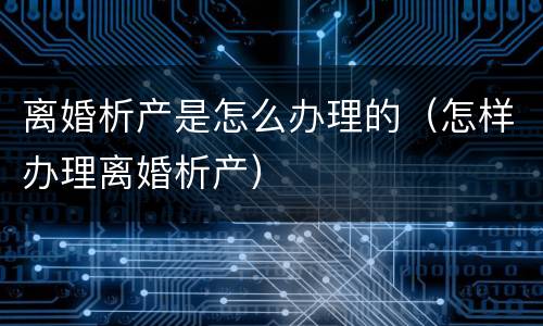 离婚析产是怎么办理的（怎样办理离婚析产）