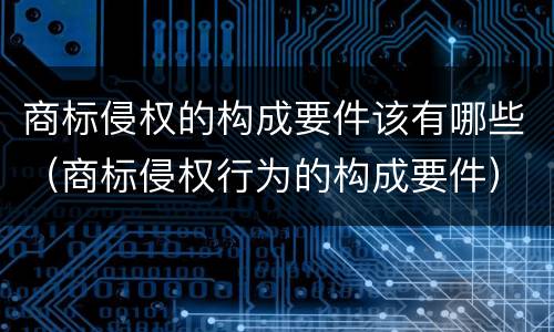 商标侵权的构成要件该有哪些（商标侵权行为的构成要件）