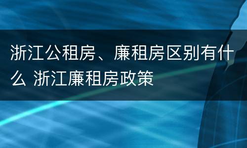 浙江公租房、廉租房区别有什么 浙江廉租房政策