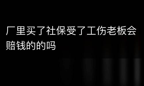 厂里买了社保受了工伤老板会赔钱的的吗