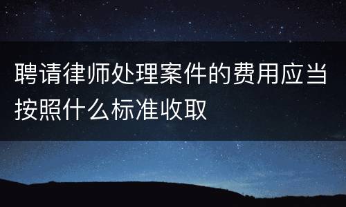 聘请律师处理案件的费用应当按照什么标准收取