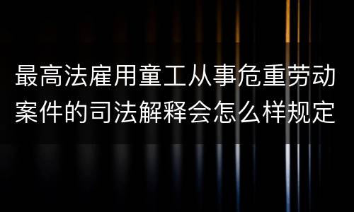 最高法雇用童工从事危重劳动案件的司法解释会怎么样规定
