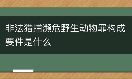 非法猎捕濒危野生动物罪构成要件是什么