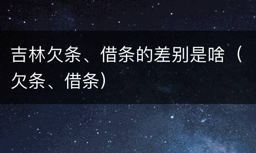 吉林欠条、借条的差别是啥（欠条、借条）