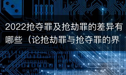 2022抢夺罪及抢劫罪的差异有哪些（论抢劫罪与抢夺罪的界限）
