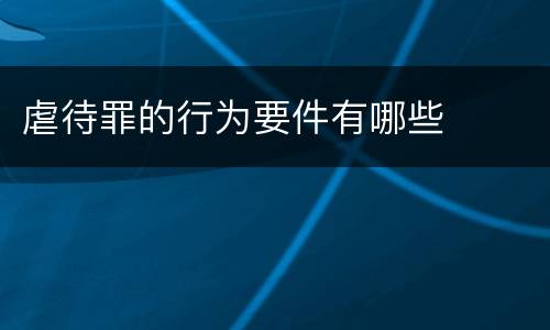 虐待罪的行为要件有哪些