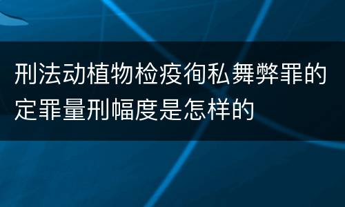 刑法动植物检疫徇私舞弊罪的定罪量刑幅度是怎样的