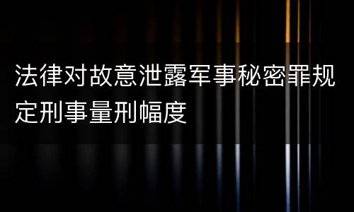 法律对故意泄露军事秘密罪规定刑事量刑幅度