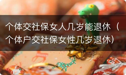 个体交社保女人几岁能退休（个体户交社保女性几岁退休）
