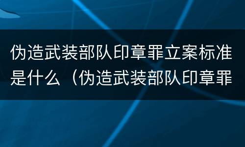 伪造武装部队印章罪立案标准是什么（伪造武装部队印章罪立案标准是什么样的）