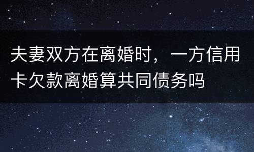 夫妻双方在离婚时，一方信用卡欠款离婚算共同债务吗