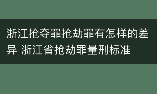 浙江抢夺罪抢劫罪有怎样的差异 浙江省抢劫罪量刑标准