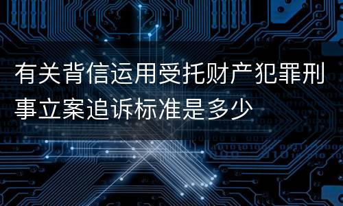 有关背信运用受托财产犯罪刑事立案追诉标准是多少