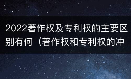 2022著作权及专利权的主要区别有何（著作权和专利权的冲突）