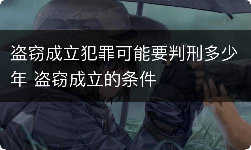 盗窃成立犯罪可能要判刑多少年 盗窃成立的条件