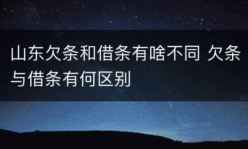 山东欠条和借条有啥不同 欠条与借条有何区别