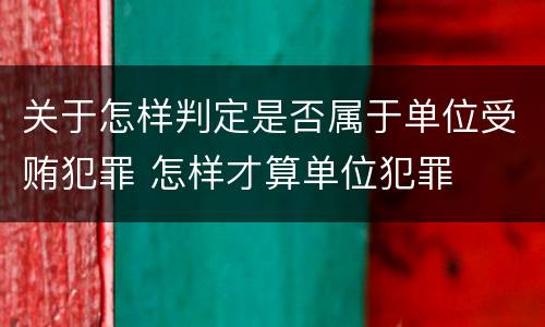 关于怎样判定是否属于单位受贿犯罪 怎样才算单位犯罪