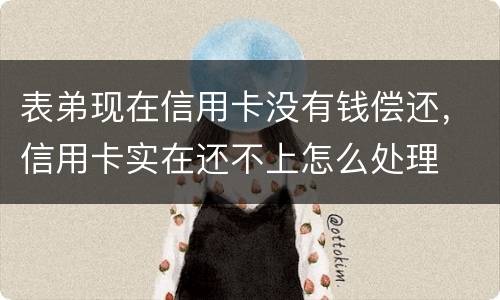 表弟现在信用卡没有钱偿还，信用卡实在还不上怎么处理