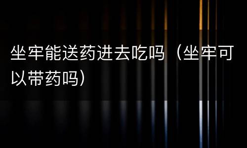 坐牢能送药进去吃吗（坐牢可以带药吗）