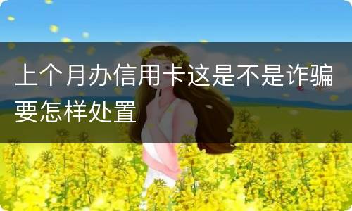 上个月办信用卡这是不是诈骗要怎样处置