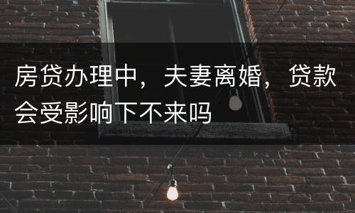 房贷办理中，夫妻离婚，贷款会受影响下不来吗