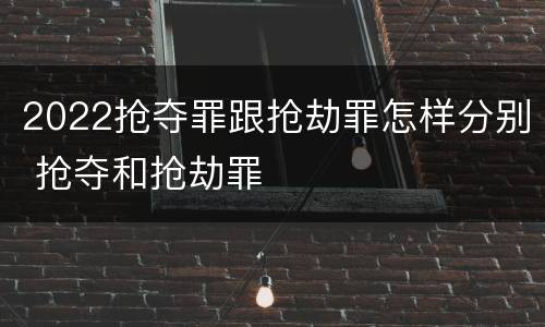 2022抢夺罪跟抢劫罪怎样分别 抢夺和抢劫罪