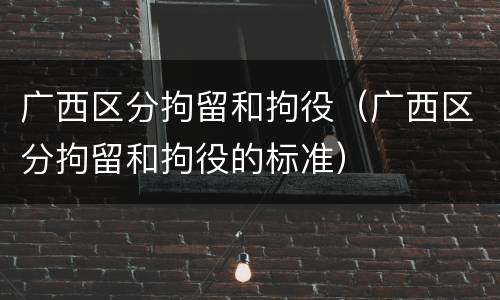 广西区分拘留和拘役（广西区分拘留和拘役的标准）