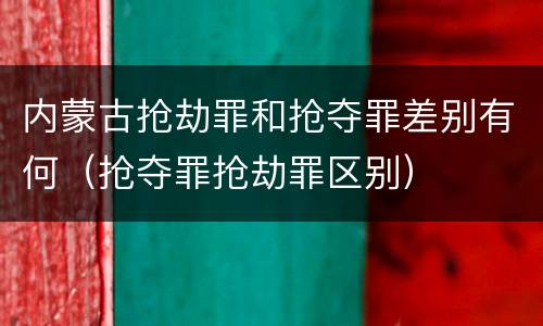 内蒙古抢劫罪和抢夺罪差别有何（抢夺罪抢劫罪区别）