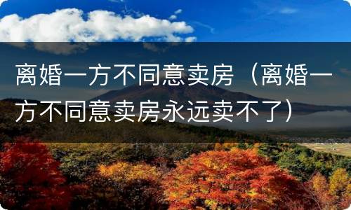 离婚一方不同意卖房（离婚一方不同意卖房永远卖不了）