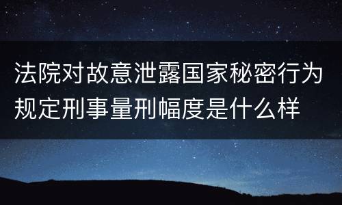 法院对故意泄露国家秘密行为规定刑事量刑幅度是什么样