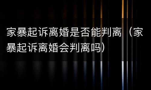 家暴起诉离婚是否能判离（家暴起诉离婚会判离吗）