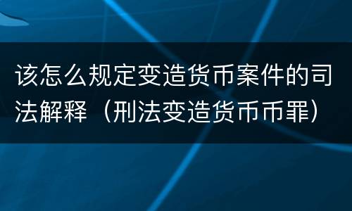 该怎么规定变造货币案件的司法解释（刑法变造货币币罪）