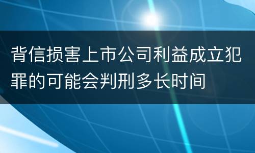 背信损害上市公司利益成立犯罪的可能会判刑多长时间