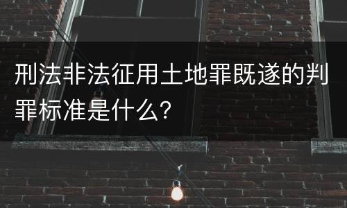 刑法非法征用土地罪既遂的判罪标准是什么？