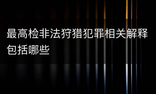 最高检非法狩猎犯罪相关解释包括哪些