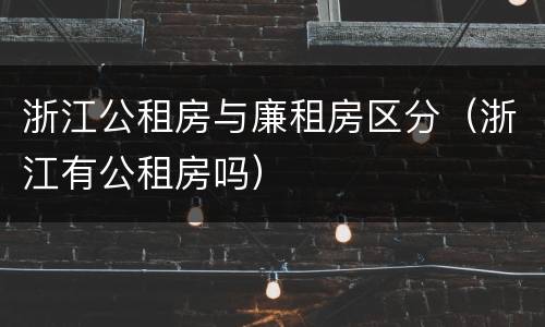 浙江公租房与廉租房区分（浙江有公租房吗）
