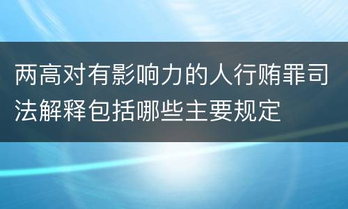 两高对有影响力的人行贿罪司法解释包括哪些主要规定