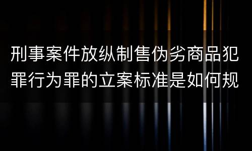 刑事案件放纵制售伪劣商品犯罪行为罪的立案标准是如何规定