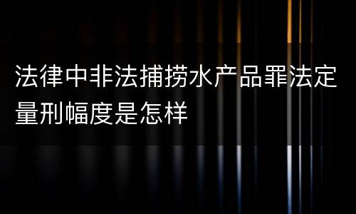 法律中非法捕捞水产品罪法定量刑幅度是怎样