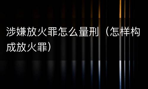 涉嫌放火罪怎么量刑（怎样构成放火罪）