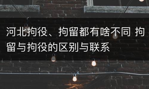 河北拘役、拘留都有啥不同 拘留与拘役的区别与联系