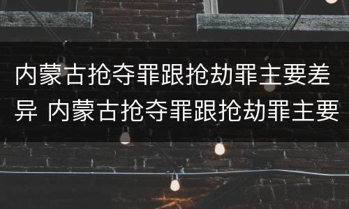 内蒙古抢夺罪跟抢劫罪主要差异 内蒙古抢夺罪跟抢劫罪主要差异在于