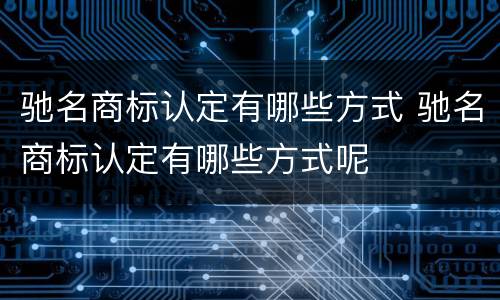 驰名商标认定有哪些方式 驰名商标认定有哪些方式呢