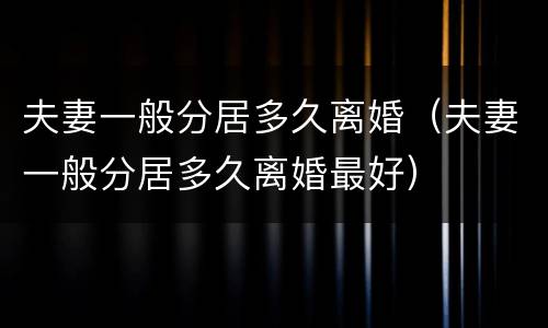 夫妻一般分居多久离婚（夫妻一般分居多久离婚最好）