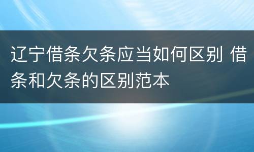 辽宁借条欠条应当如何区别 借条和欠条的区别范本