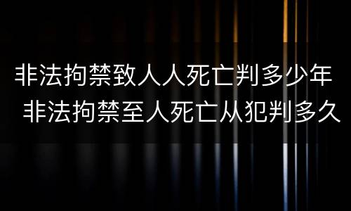 非法拘禁致人人死亡判多少年 非法拘禁至人死亡从犯判多久