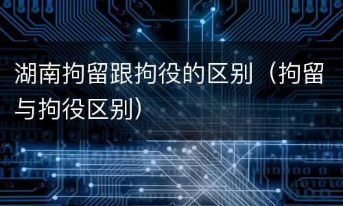 湖南拘留跟拘役的区别（拘留与拘役区别）