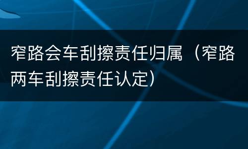 窄路会车刮擦责任归属（窄路两车刮擦责任认定）