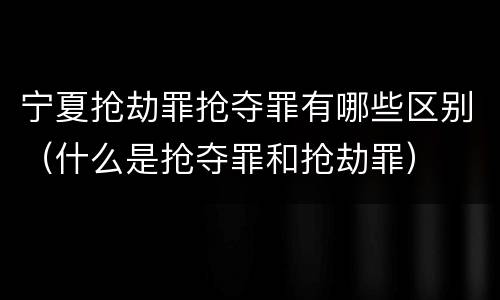 宁夏抢劫罪抢夺罪有哪些区别（什么是抢夺罪和抢劫罪）